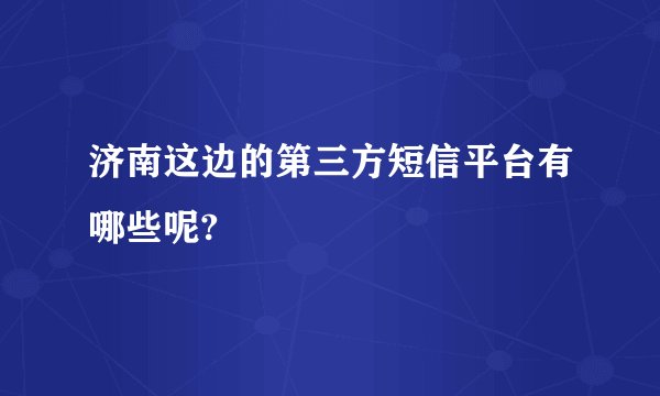 济南这边的第三方短信平台有哪些呢?