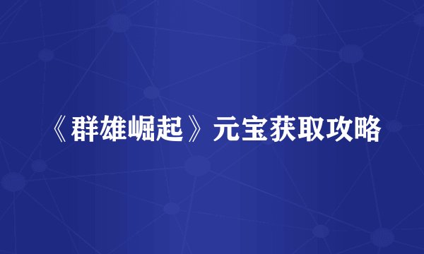 《群雄崛起》元宝获取攻略