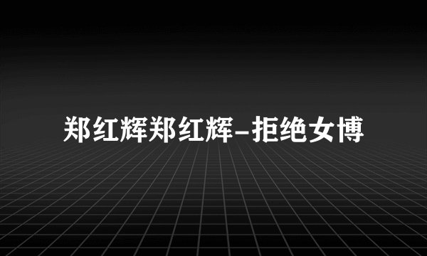 郑红辉郑红辉-拒绝女博