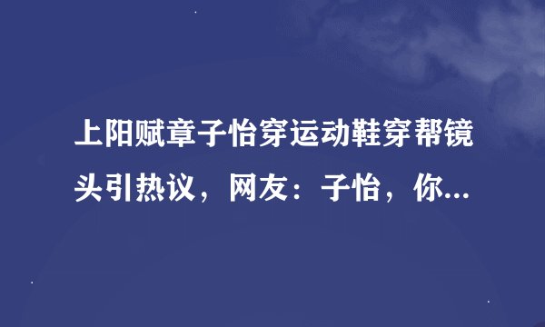 上阳赋章子怡穿运动鞋穿帮镜头引热议，网友：子怡，你的信念感呢