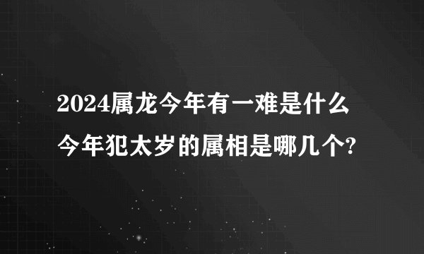2024属龙今年有一难是什么 今年犯太岁的属相是哪几个?