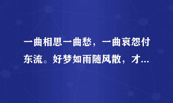 一曲相思一曲愁，一曲哀怨付东流。好梦如雨随风散，才下眉头上心头。