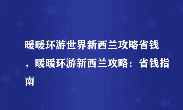 暖暖环游世界新西兰攻略省钱，暖暖环游新西兰攻略：省钱指南