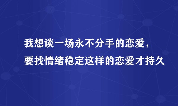 我想谈一场永不分手的恋爱,要找情绪稳定这样的恋爱才持久