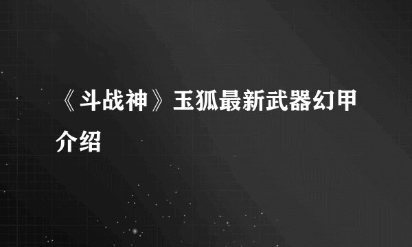 《斗战神》玉狐最新武器幻甲介绍