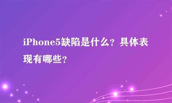 iPhone5缺陷是什么？具体表现有哪些？