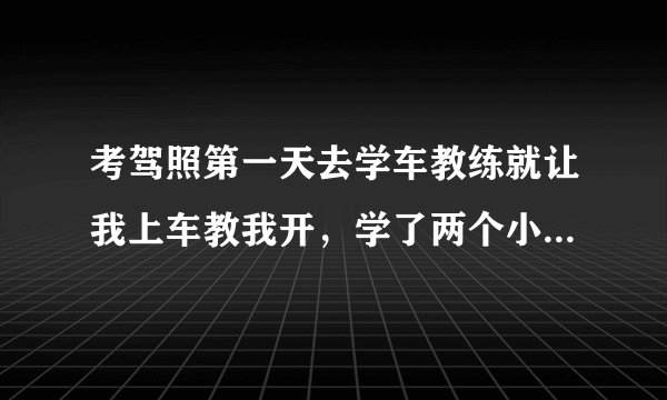 考驾照第一天去学车教练就让我上车教我开，学了两个小时还是很觉得很难控制车的样子，教练的脸色也不太好