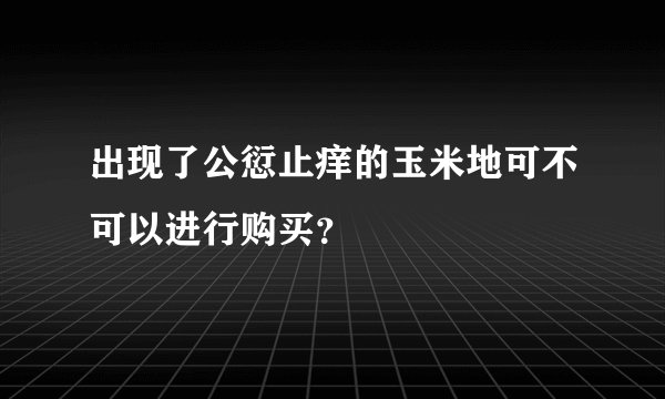 出现了公愆止痒的玉米地可不可以进行购买？