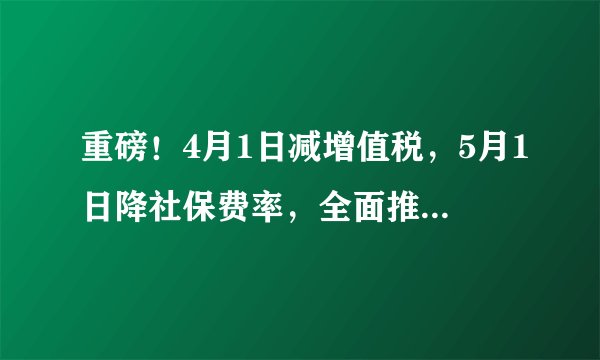 重磅！4月1日减增值税，5月1日降社保费率，全面推开减税降费~
