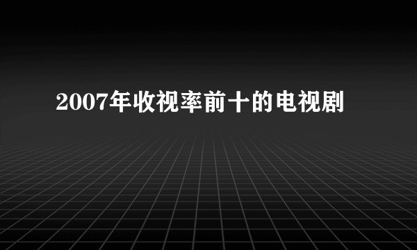 2007年收视率前十的电视剧