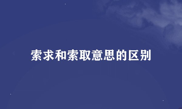 索求和索取意思的区别