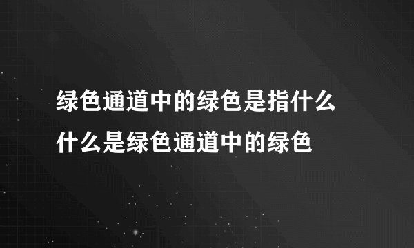 绿色通道中的绿色是指什么 什么是绿色通道中的绿色