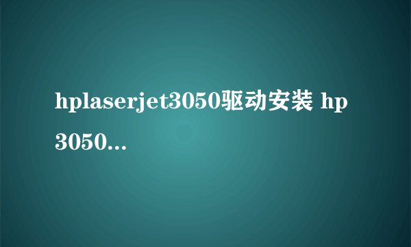 hplaserjet3050驱动安装 hp3050打印机驱动安装