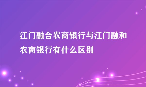 江门融合农商银行与江门融和农商银行有什么区别