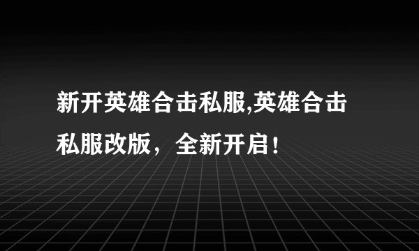新开英雄合击私服,英雄合击私服改版，全新开启！