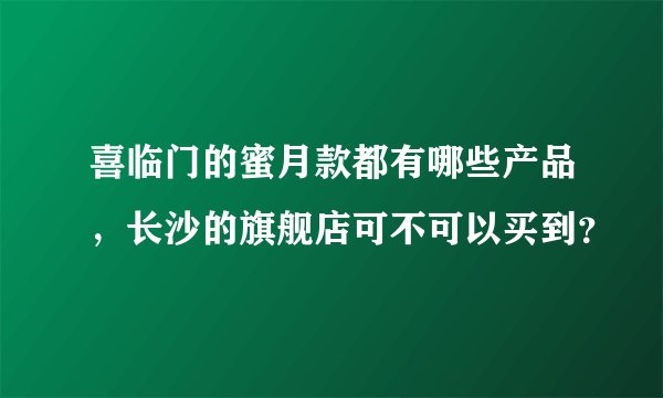 喜临门的蜜月款都有哪些产品，长沙的旗舰店可不可以买到？
