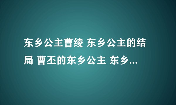 东乡公主曹绫 东乡公主的结局 曹丕的东乡公主 东乡公主人物生平