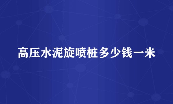 高压水泥旋喷桩多少钱一米