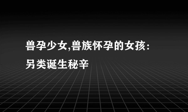 兽孕少女,兽族怀孕的女孩：另类诞生秘辛
