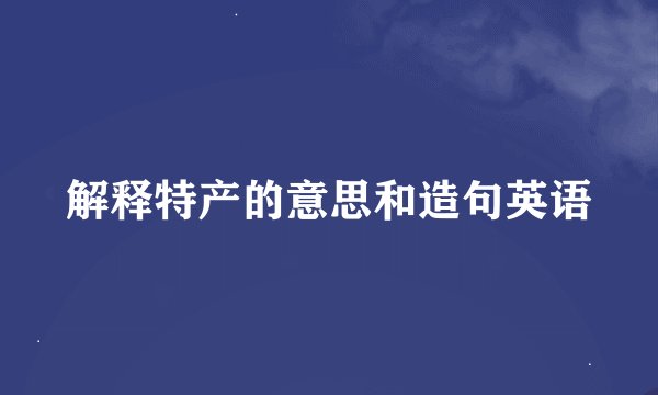 解释特产的意思和造句英语