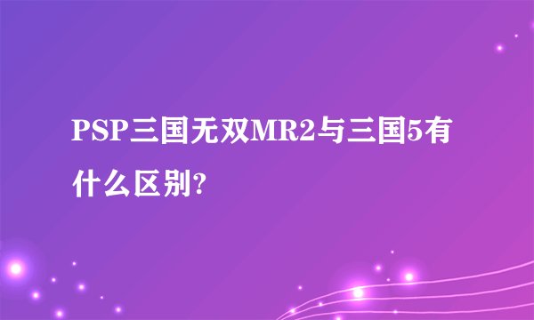 PSP三国无双MR2与三国5有什么区别?