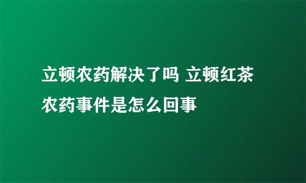 立顿农药解决了吗 立顿红茶农药事件是怎么回事