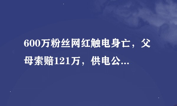 600万粉丝网红触电身亡，父母索赔121万，供电公司：不赔