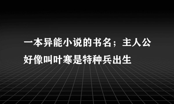 一本异能小说的书名；主人公好像叫叶寒是特种兵出生
