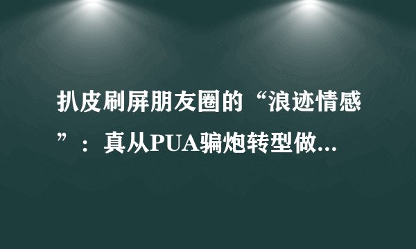扒皮刷屏朋友圈的“浪迹情感”：真从PUA骗炮转型做情感咨询了？