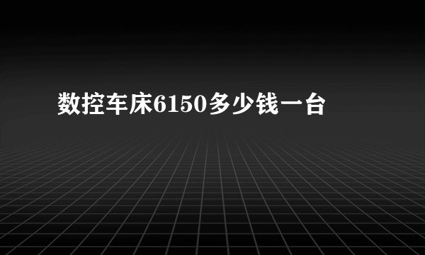 数控车床6150多少钱一台