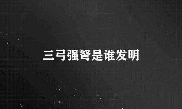 三弓强弩是谁发明