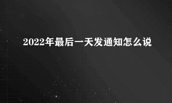2022年最后一天发通知怎么说