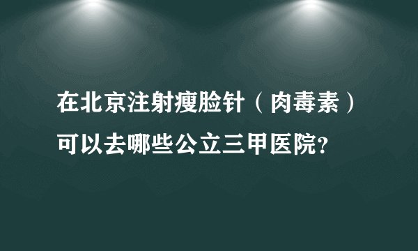 在北京注射瘦脸针（肉毒素）可以去哪些公立三甲医院？