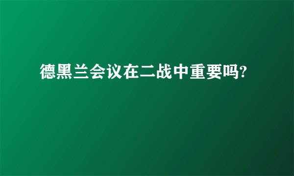 德黑兰会议在二战中重要吗?
