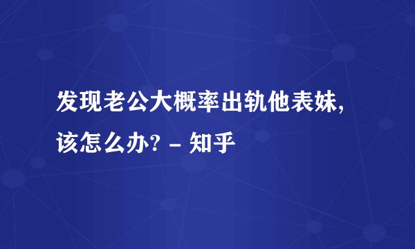 发现老公大概率出轨他表妹,该怎么办? - 知乎