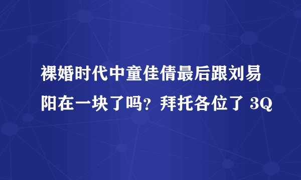 裸婚时代中童佳倩最后跟刘易阳在一块了吗？拜托各位了 3Q