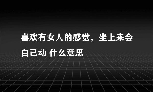 喜欢有女人的感觉,坐上来会自己动 什么意思