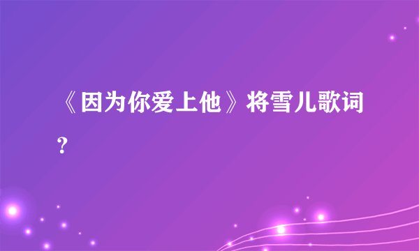 《因为你爱上他》将雪儿歌词？