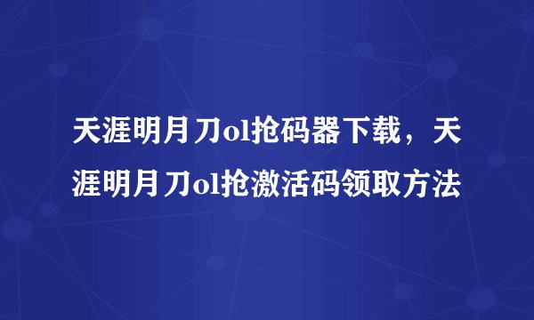 天涯明月刀ol抢码器下载，天涯明月刀ol抢激活码领取方法