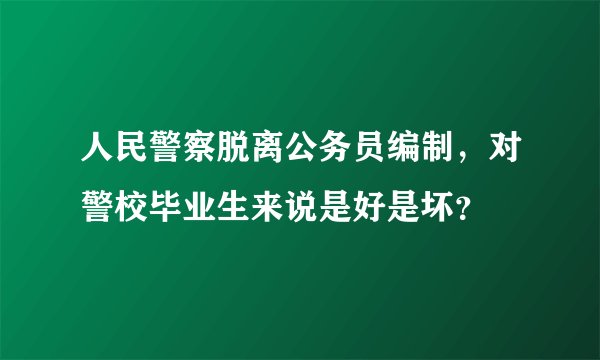 人民警察脱离公务员编制，对警校毕业生来说是好是坏？