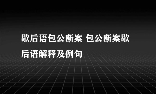 歇后语包公断案 包公断案歇后语解释及例句