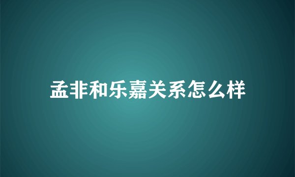 孟非和乐嘉关系怎么样