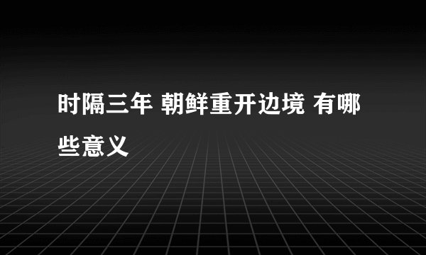 时隔三年 朝鲜重开边境 有哪些意义
