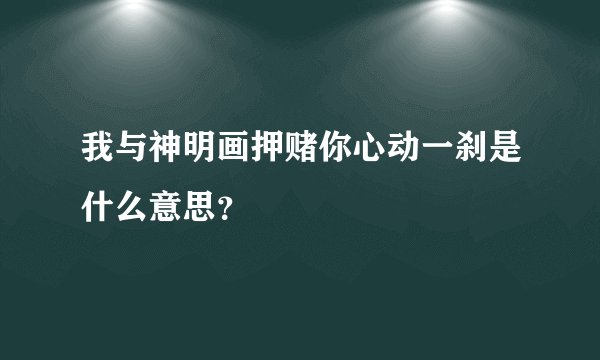 我与神明画押赌你心动一刹是什么意思？