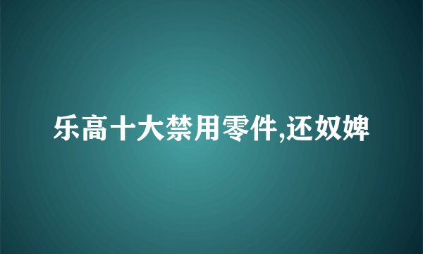 乐高十大禁用零件,还奴婢