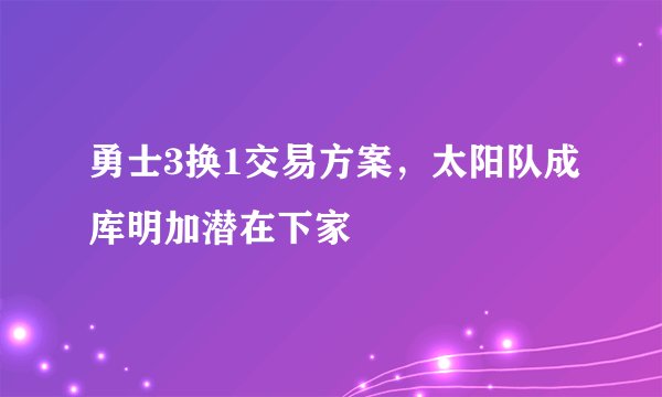 勇士3换1交易方案，太阳队成库明加潜在下家
