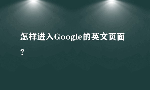 怎样进入Google的英文页面？