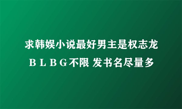 求韩娱小说最好男主是权志龙 ＢＬＢＧ不限 发书名尽量多
