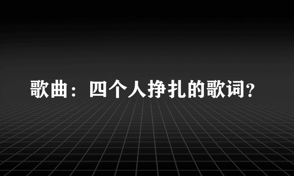 歌曲：四个人挣扎的歌词？