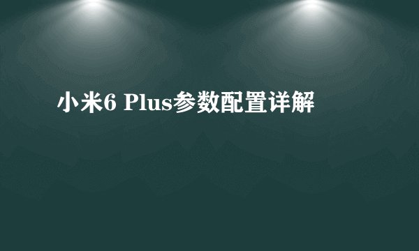 小米6 Plus参数配置详解